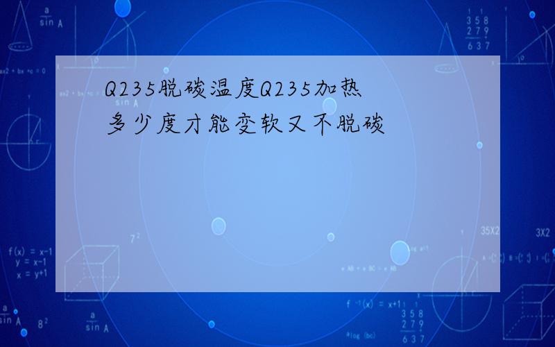 Q235脱碳温度Q235加热多少度才能变软又不脱碳