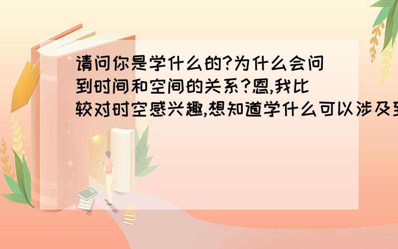 请问你是学什么的?为什么会问到时间和空间的关系?恩,我比较对时空感兴趣,想知道学什么可以涉及到,谢