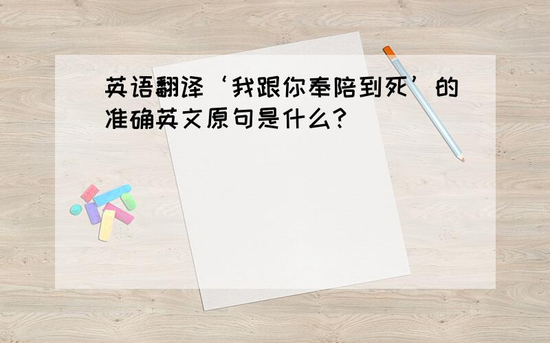 英语翻译‘我跟你奉陪到死’的准确英文原句是什么?