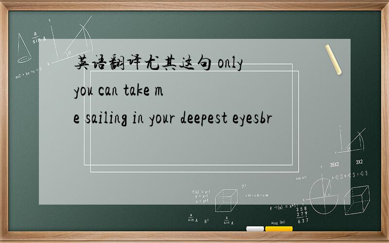 英语翻译尤其这句 only you can take me sailing in your deepest eyesbr