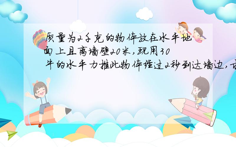 质量为2千克的物体放在水平地面上且离墙壁20米,现用30牛的水平力推此物体经过2秒到达墙边,求推力作用的最短时间.15