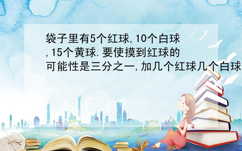 袋子里有5个红球,10个白球,15个黄球.要使摸到红球的可能性是三分之一,加几个红球几个白球?