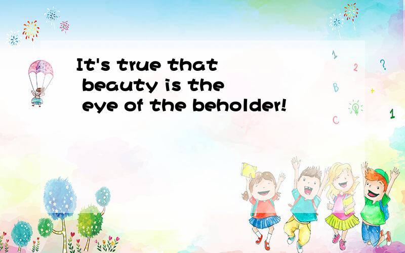 It's true that beauty is the eye of the beholder!