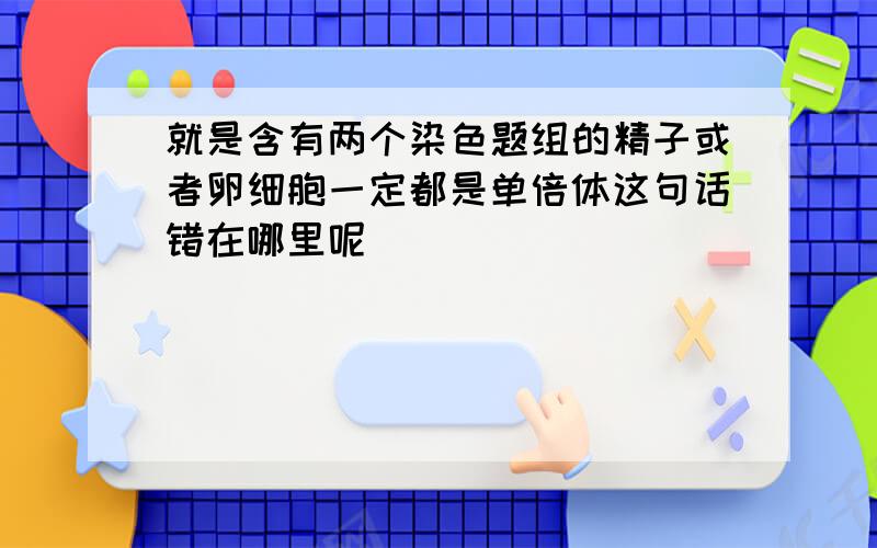 就是含有两个染色题组的精子或者卵细胞一定都是单倍体这句话错在哪里呢