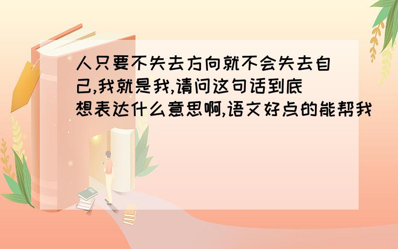 人只要不失去方向就不会失去自己,我就是我,请问这句话到底想表达什么意思啊,语文好点的能帮我