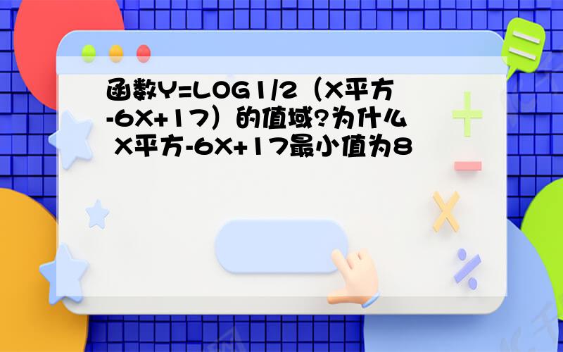 函数Y=LOG1/2（X平方-6X+17）的值域?为什么 X平方-6X+17最小值为8