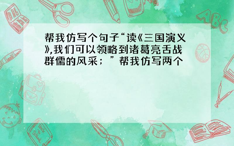 帮我仿写个句子“读《三国演义》,我们可以领略到诸葛亮舌战群儒的风采；” 帮我仿写两个