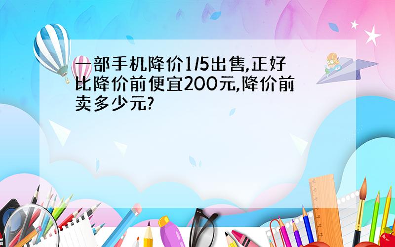 一部手机降价1/5出售,正好比降价前便宜200元,降价前卖多少元?