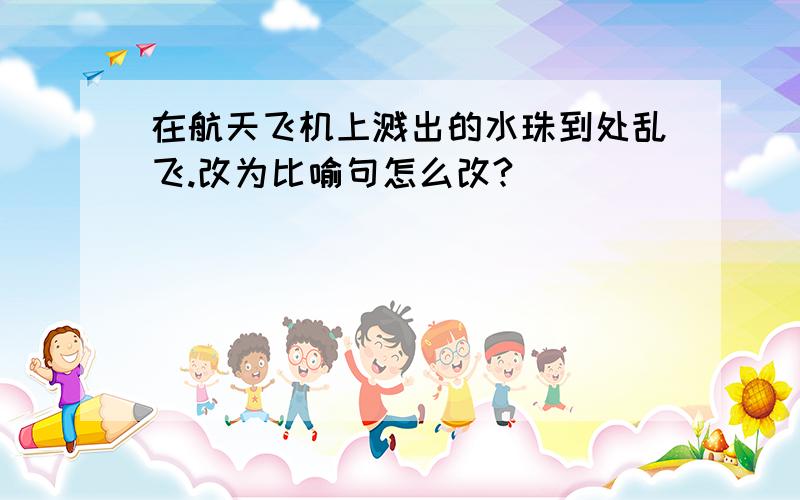 在航天飞机上溅出的水珠到处乱飞.改为比喻句怎么改?