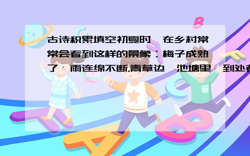 古诗积累填空初夏时,在乡村常常会看到这样的景象：梅子成熟了,雨连绵不断.青草边,池塘里,到处都是青蛙的歌声.古诗（ ,