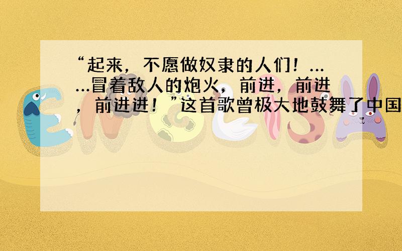 “起来，不愿做奴隶的人们！……冒着敌人的炮火，前进，前进，前进进！”这首歌曾极大地鼓舞了中国人民的抗战斗志，成为不朽的民