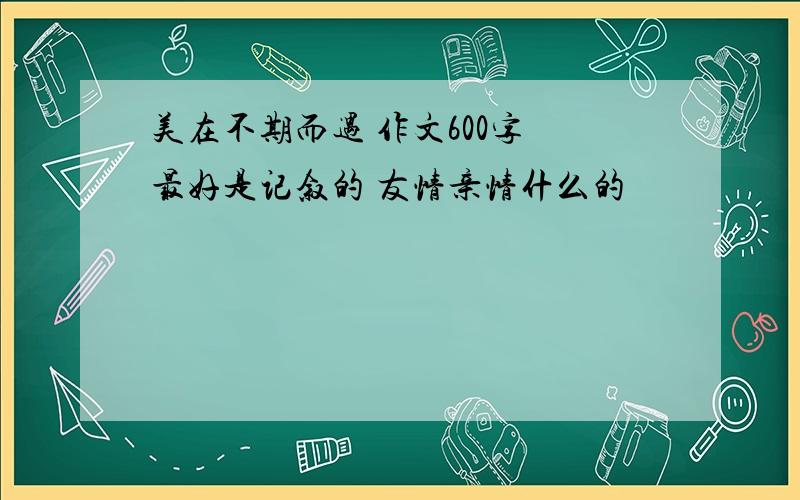 美在不期而遇 作文600字 最好是记叙的 友情亲情什么的