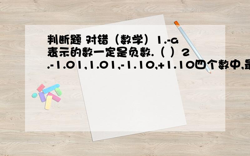 判断题 对错（数学）1.-a表示的数一定是负数.（ ）2.-1.01,1.01,-1.10,+1.10四个数中,最小的数