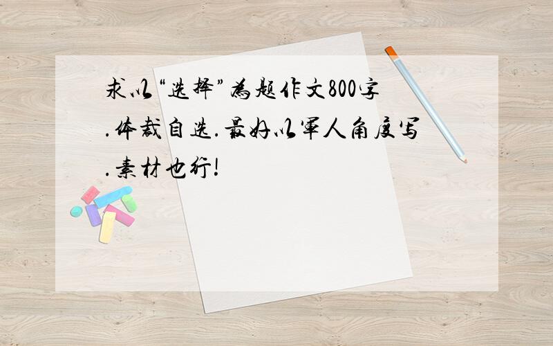 求以“选择”为题作文800字.体裁自选.最好以军人角度写.素材也行!