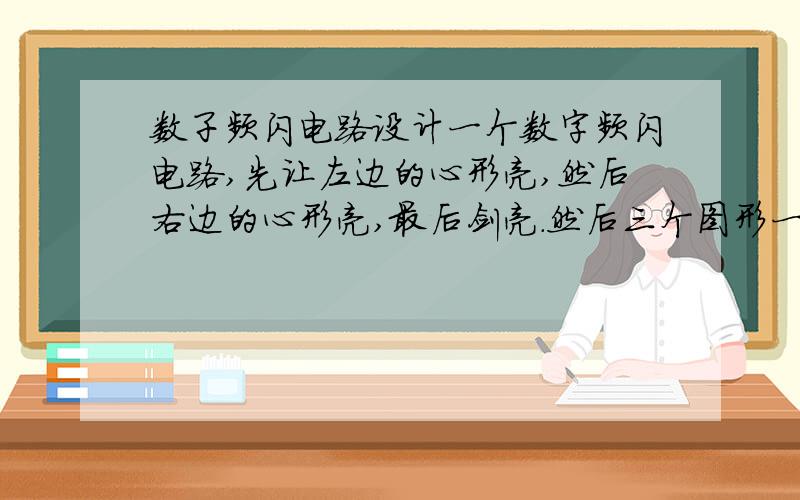 数子频闪电路设计一个数字频闪电路,先让左边的心形亮,然后右边的心形亮,最后剑亮.然后三个图形一起亮.