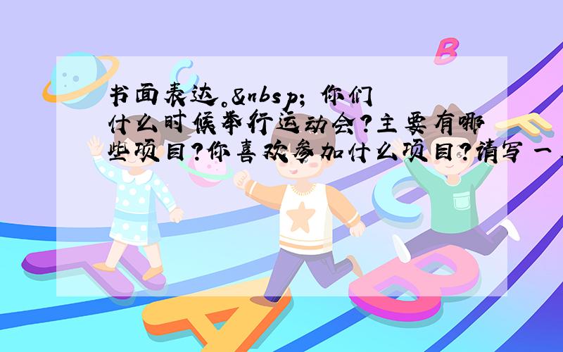 书面表达。  你们什么时候举行运动会？主要有哪些项目？你喜欢参加什么项目？请写一篇70词左右的短文谈谈你们学校