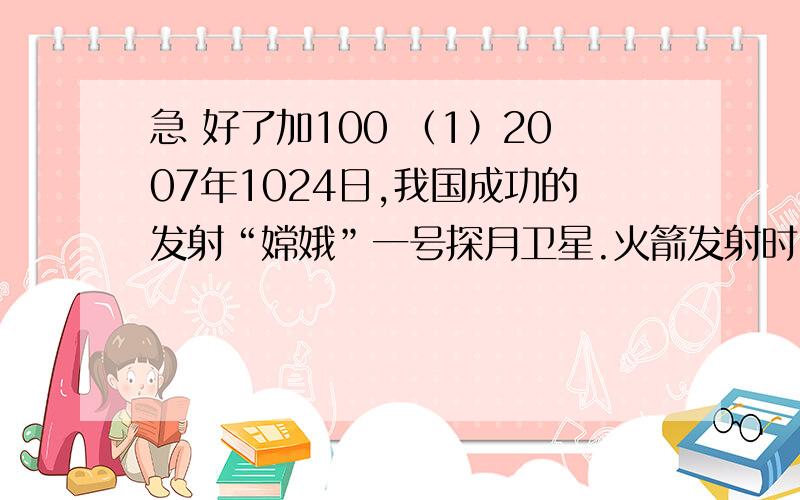 急 好了加100 （1）2007年1024日,我国成功的发射“嫦娥”一号探月卫星.火箭发射时,高温的火焰向下喷射,大量的