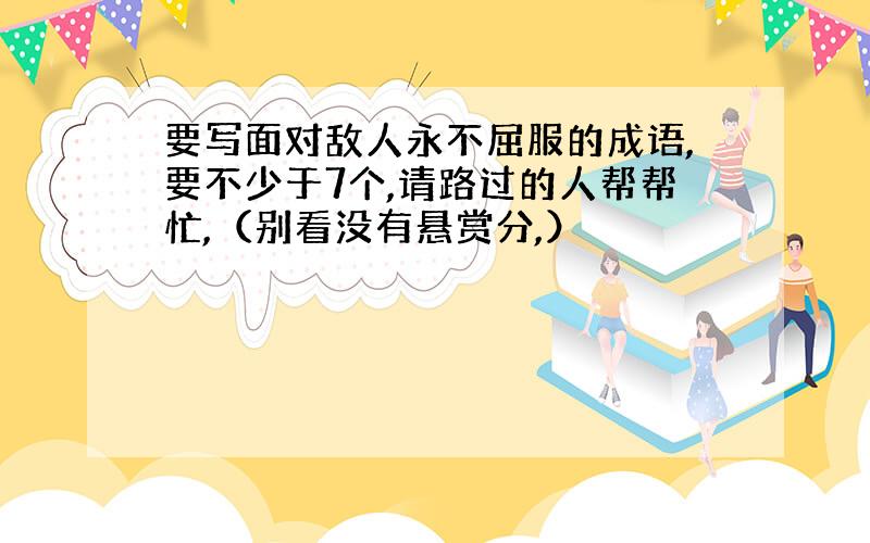 要写面对敌人永不屈服的成语,要不少于7个,请路过的人帮帮忙,（别看没有悬赏分,）