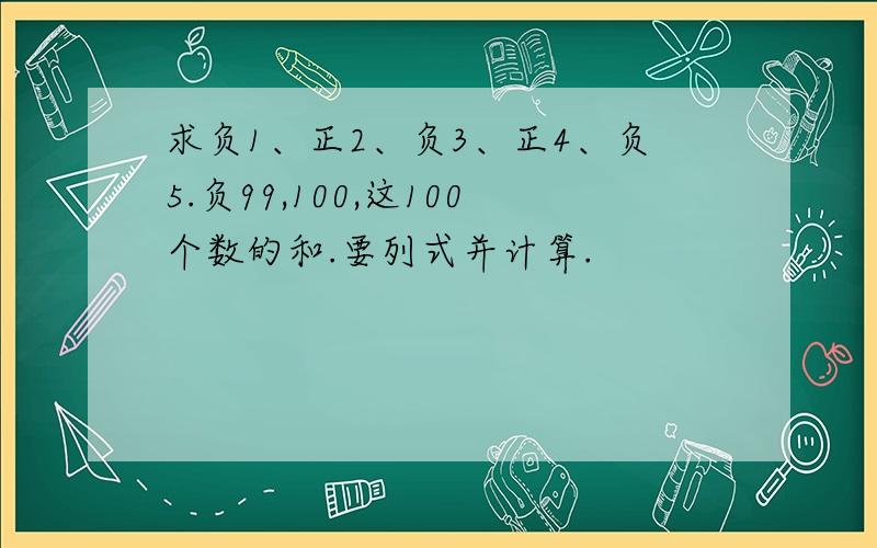 求负1、正2、负3、正4、负5.负99,100,这100个数的和.要列式并计算.