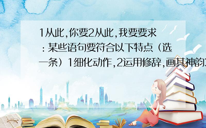 1从此,你要2从此,我要要求：某些语句要符合以下特点（选一条）1细化动作,2运用修辞,画其神韵3步步追问,局部放大4变换