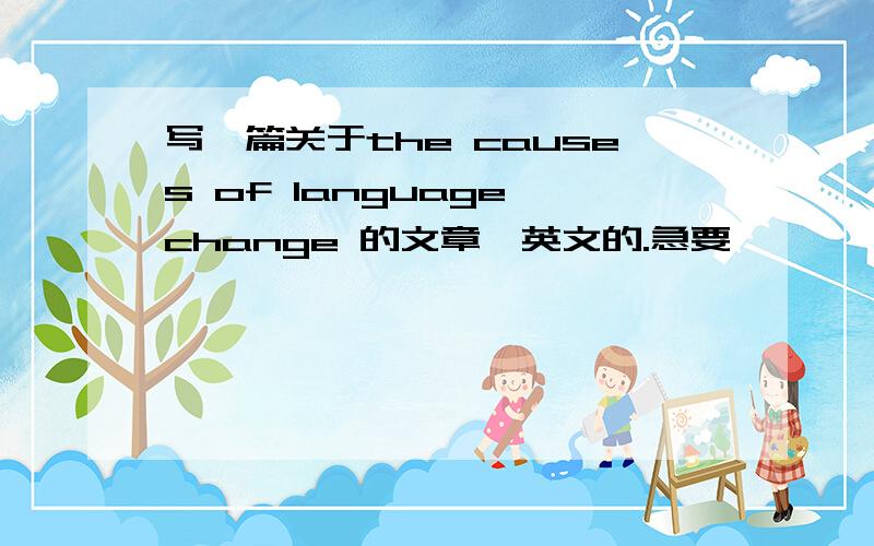 写一篇关于the causes of language change 的文章,英文的.急要,