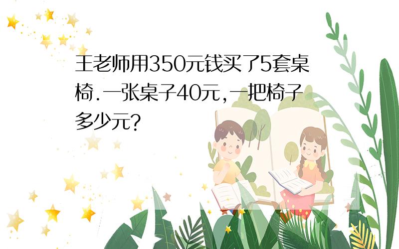 王老师用350元钱买了5套桌椅.一张桌子40元,一把椅子多少元?