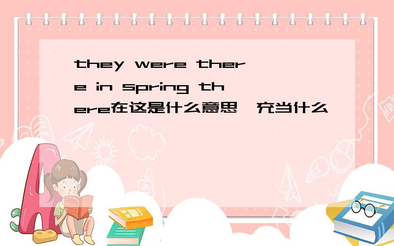 they were there in spring there在这是什么意思,充当什么