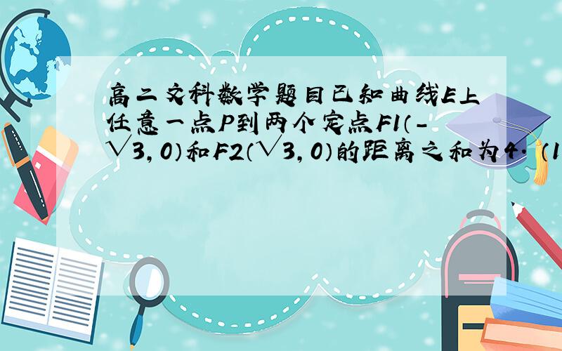 高二文科数学题目已知曲线E上任意一点P到两个定点F1（-√3,0）和F2（√3,0）的距离之和为4. （1）求曲线E的方