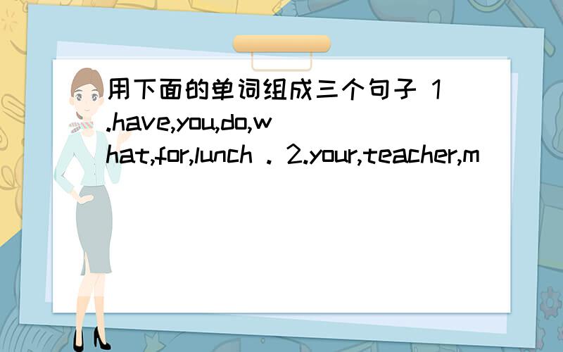 用下面的单词组成三个句子 1.have,you,do,what,for,lunch . 2.your,teacher,m