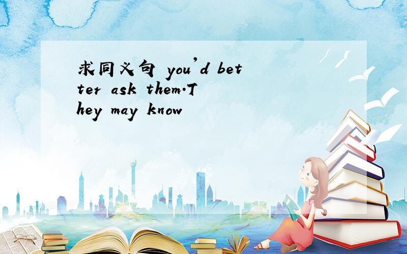 求同义句 you'd better ask them.They may know