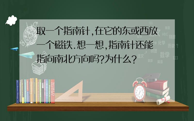 取一个指南针,在它的东或西放一个磁铁.想一想,指南针还能指向南北方向吗?为什么?