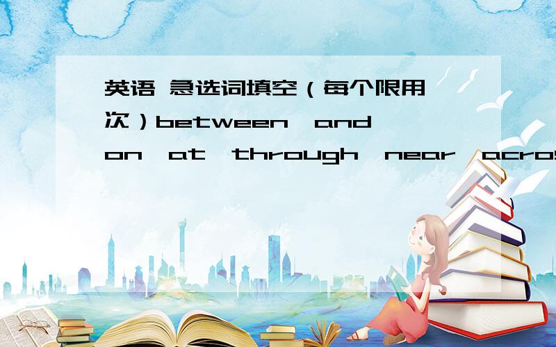 英语 急选词填空（每个限用一次）between…and,on,at,through,near,across,in fro