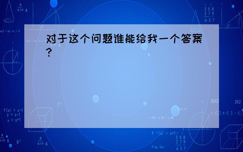 对于这个问题谁能给我一个答案?