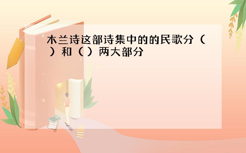 木兰诗这部诗集中的的民歌分（ ）和（ ）两大部分