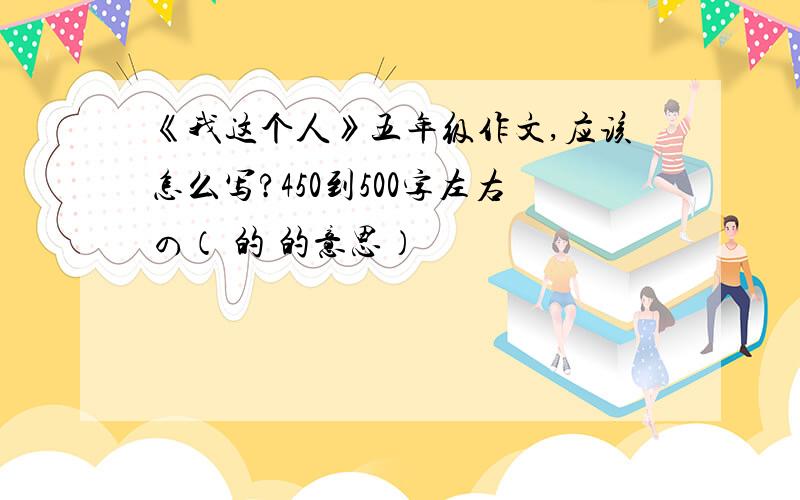 《我这个人》五年级作文,应该怎么写?450到500字左右の（ 的 的意思）