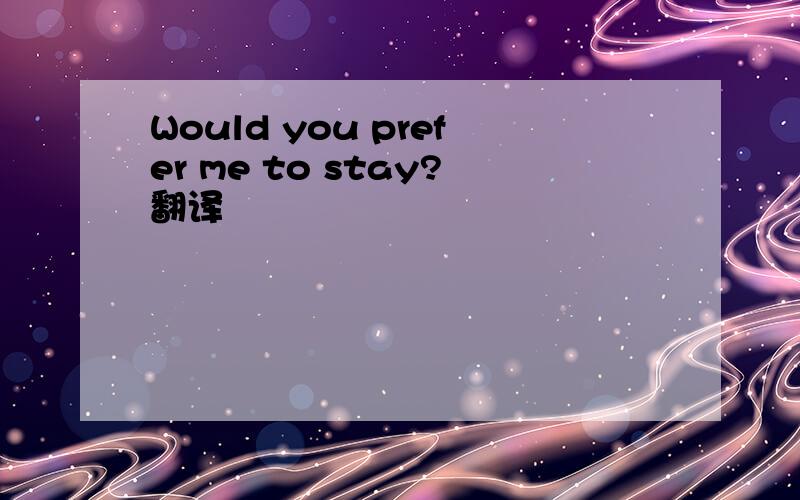 Would you prefer me to stay?翻译