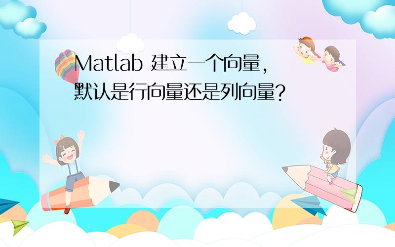 Matlab 建立一个向量,默认是行向量还是列向量?