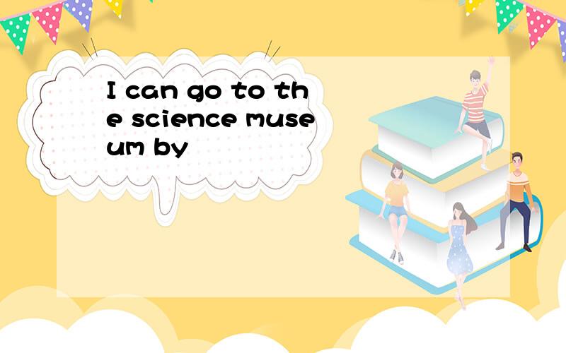 I can go to the science museum by