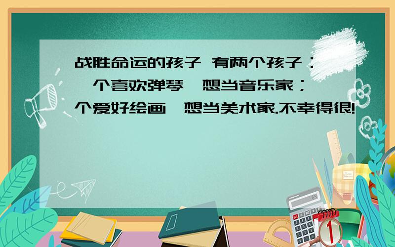 战胜命运的孩子 有两个孩子：一个喜欢弹琴,想当音乐家；一个爱好绘画,想当美术家.不幸得很!