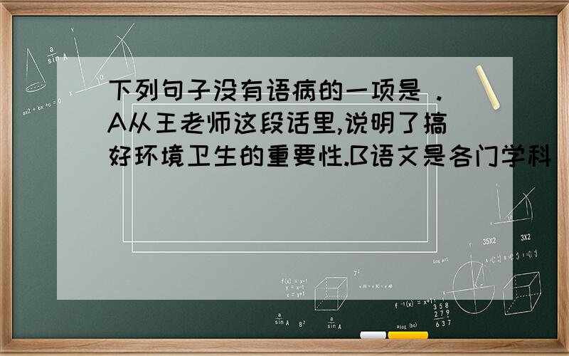 下列句子没有语病的一项是 .A从王老师这段话里,说明了搞好环境卫生的重要性.B语文是各门学科