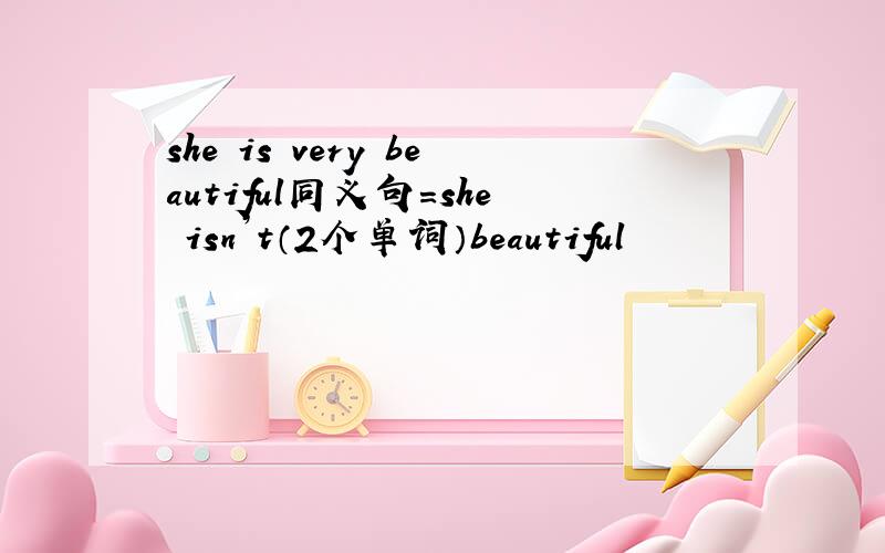 she is very beautiful同义句=she isn’t（2个单词）beautiful