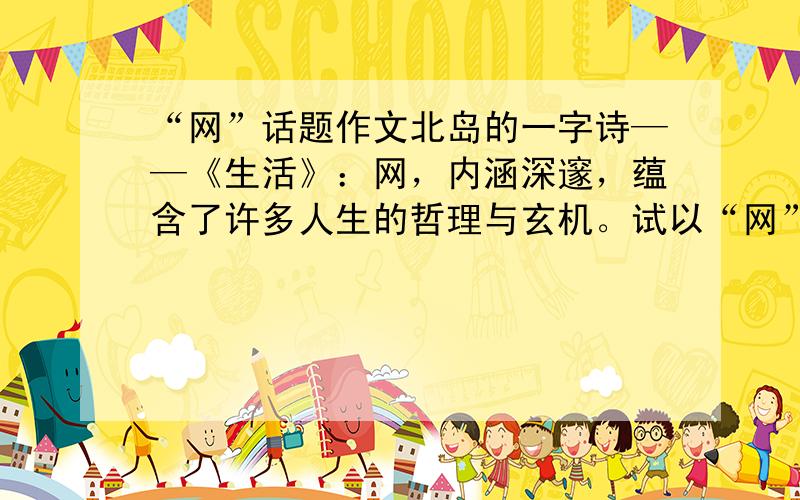 “网”话题作文北岛的一字诗——《生活》：网，内涵深邃，蕴含了许多人生的哲理与玄机。试以“网”为话题，写一篇作文。题目自拟