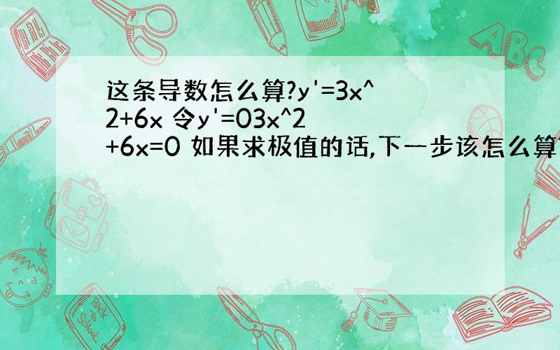 这条导数怎么算?y'=3x^2+6x 令y'=03x^2+6x=0 如果求极值的话,下一步该怎么算?3x^2+6x=0