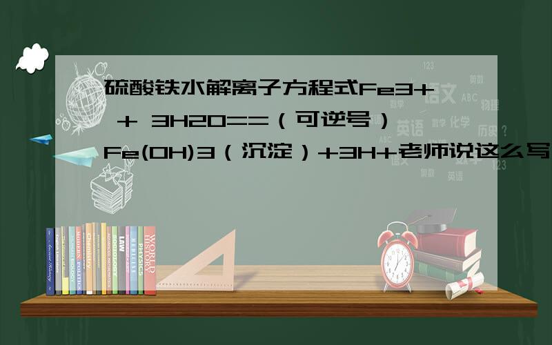 硫酸铁水解离子方程式Fe3+ + 3H2O==（可逆号）Fe(OH)3（沉淀）+3H+老师说这么写不对,但是我不懂,这个