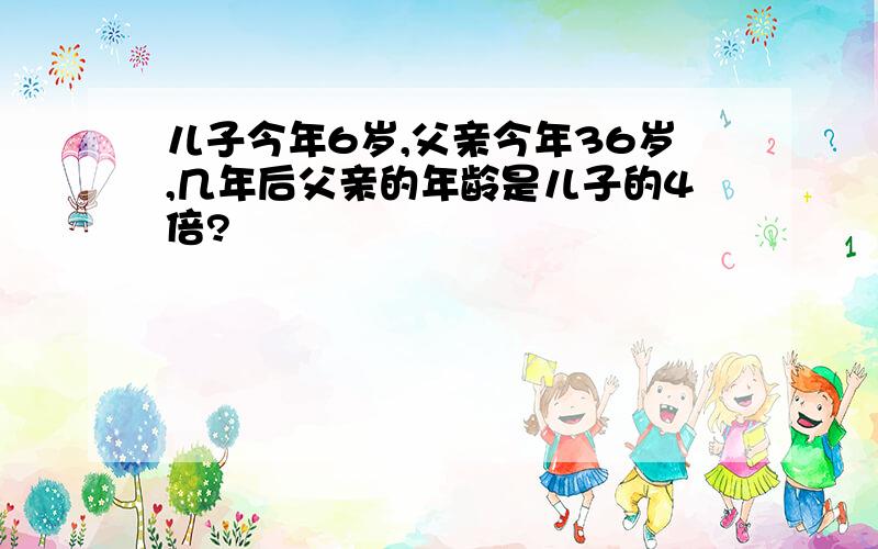 儿子今年6岁,父亲今年36岁,几年后父亲的年龄是儿子的4倍?