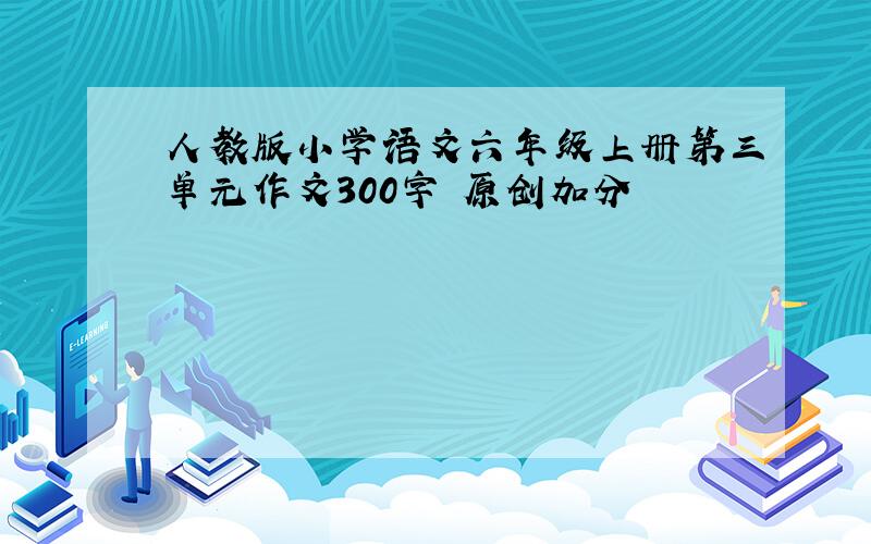 人教版小学语文六年级上册第三单元作文300字 原创加分