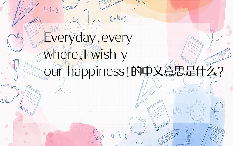 Everyday,everywhere,I wish your happiness!的中文意思是什么?