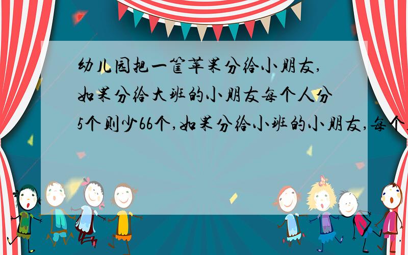 幼儿园把一筐苹果分给小朋友,如果分给大班的小朋友每个人分5个则少66个,如果分给小班的小朋友,每个人4个则余4个,已知大