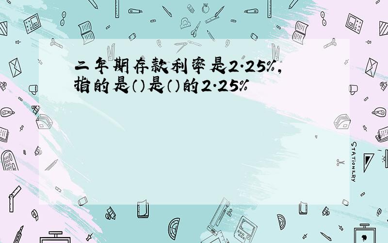 二年期存款利率是2.25%,指的是（）是（）的2.25%