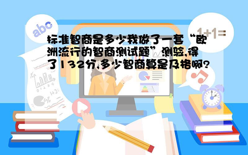 标准智商是多少我做了一套“欧洲流行的智商测试题”测验,得了132分,多少智商算是及格啊?